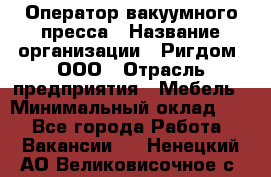 Оператор вакуумного пресса › Название организации ­ Ригдом, ООО › Отрасль предприятия ­ Мебель › Минимальный оклад ­ 1 - Все города Работа » Вакансии   . Ненецкий АО,Великовисочное с.